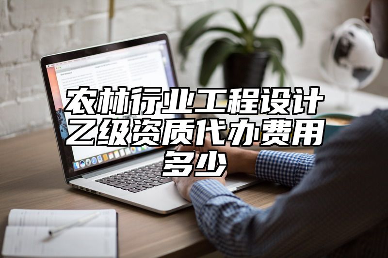 农林行业工程设计乙级资质代办费用多少