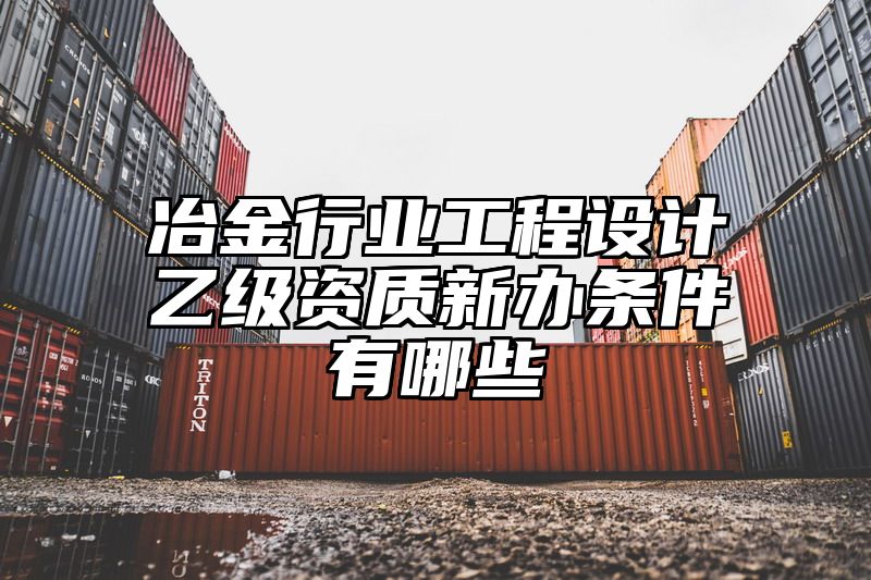 冶金行业工程设计乙级资质新办条件有哪些