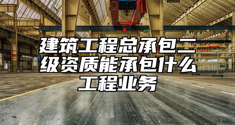 建筑工程总承包二级资质能承包什么工程业务