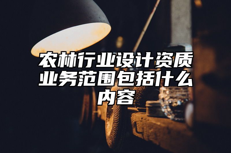 农林行业设计资质业务范围包括什么内容