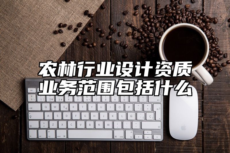 农林行业设计资质业务范围包括什么