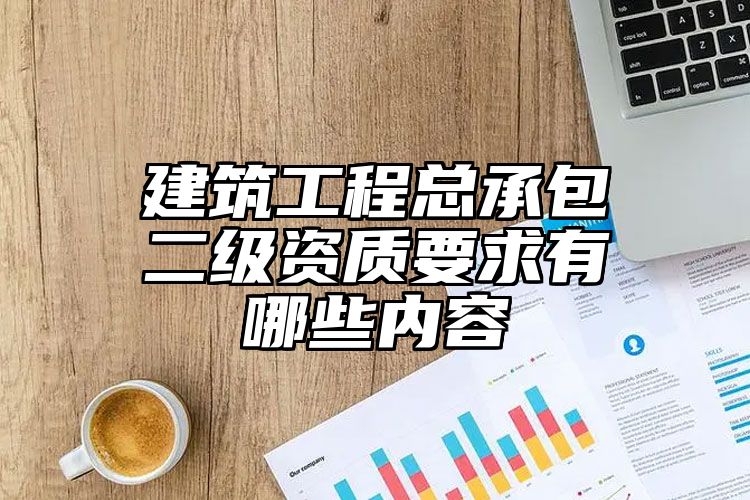 建筑工程总承包二级资质要求有哪些内容