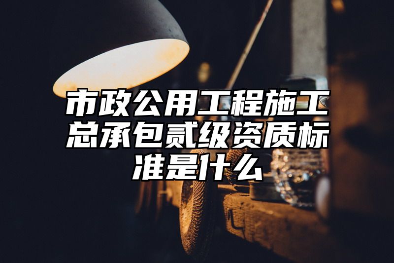 市政公用工程施工总承包贰级资质标准是什么