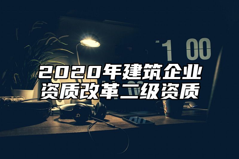 2020年建筑企业资质改革二级资质