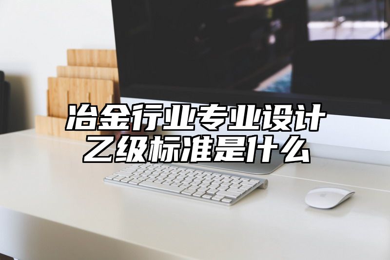 冶金行业专业设计乙级标准是什么