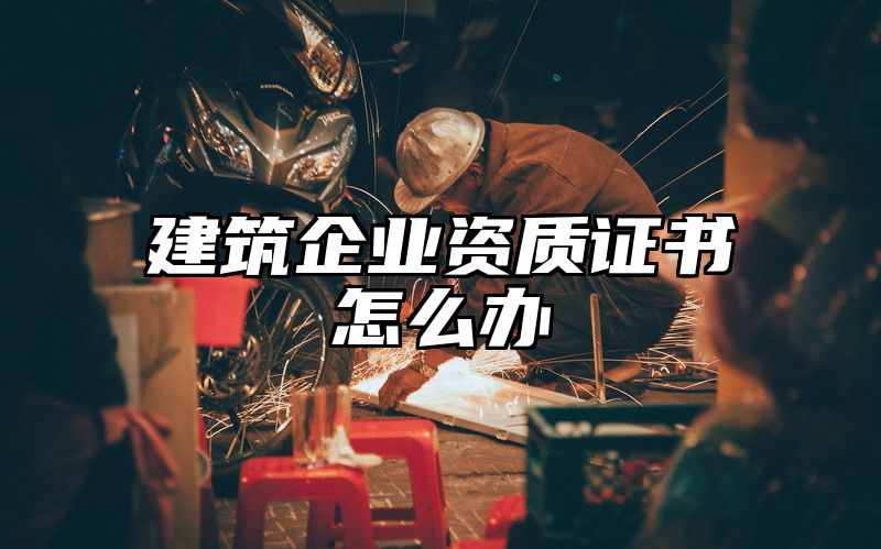 建筑企业资质证书怎么办