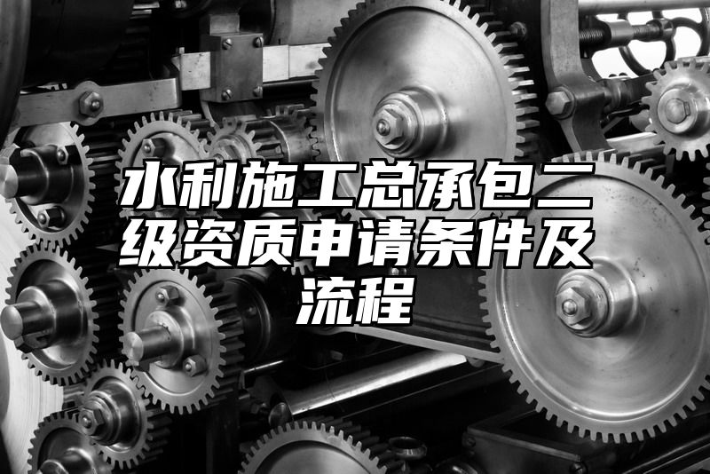 水利施工总承包二级资质申请条件及流程