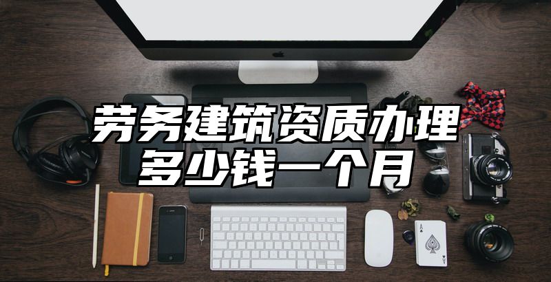 劳务建筑资质办理多少钱一个月