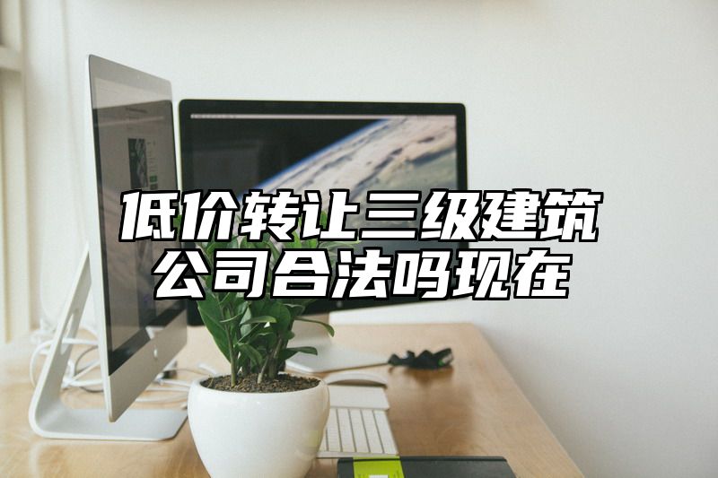 低价转让三级建筑公司合法吗现在