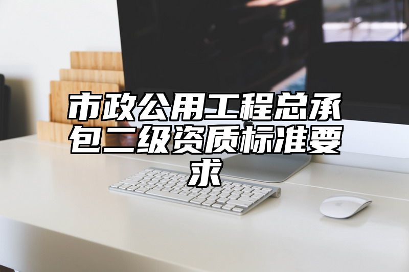 市政公用工程总承包二级资质标准要求