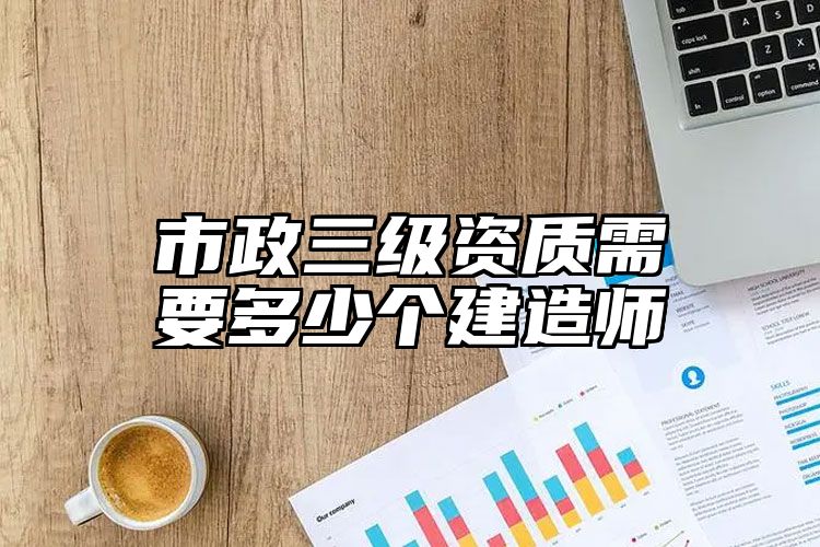 市政三级资质需要多少个建造师