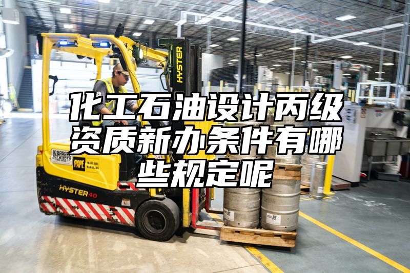 化工石油设计丙级资质新办条件有哪些规定呢