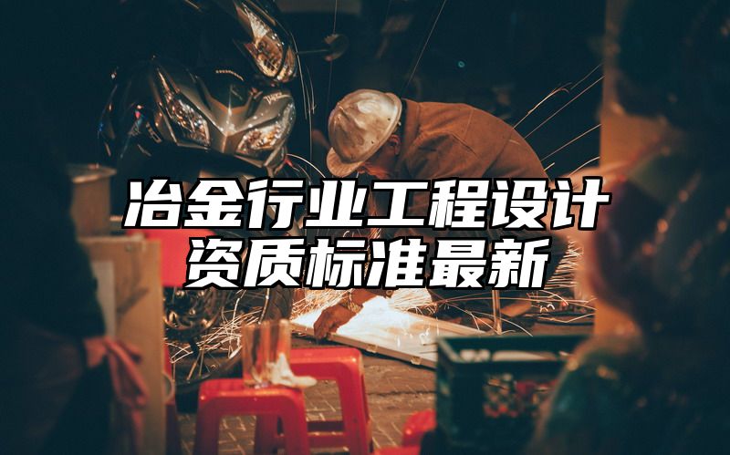 冶金行业工程设计资质标准最新