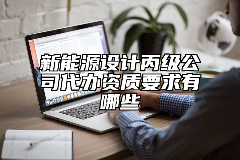 新能源设计丙级公司代办资质要求有哪些