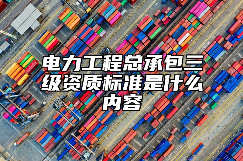 电力工程总承包三级资质标准是什么内容