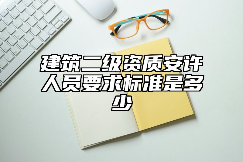 建筑二级资质安许人员要求标准是多少