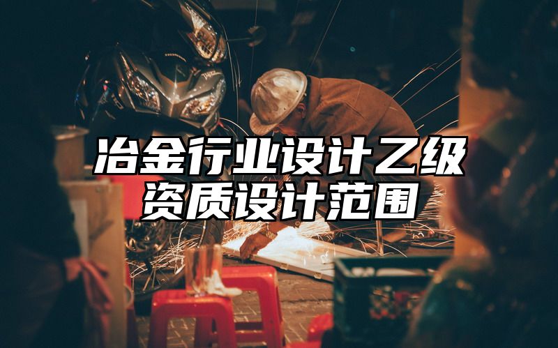 冶金行业设计乙级资质设计范围