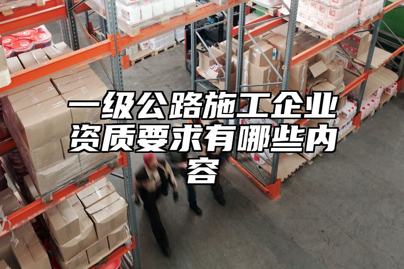 一级公路施工企业资质要求有哪些内容