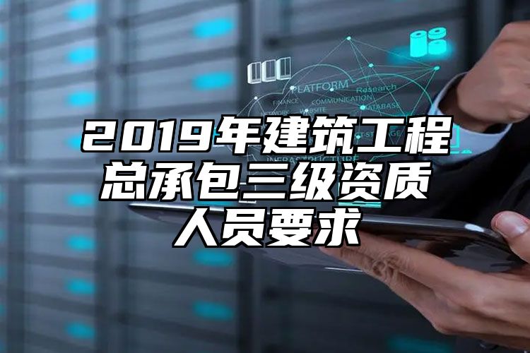 2019年建筑工程总承包三级资质人员要求