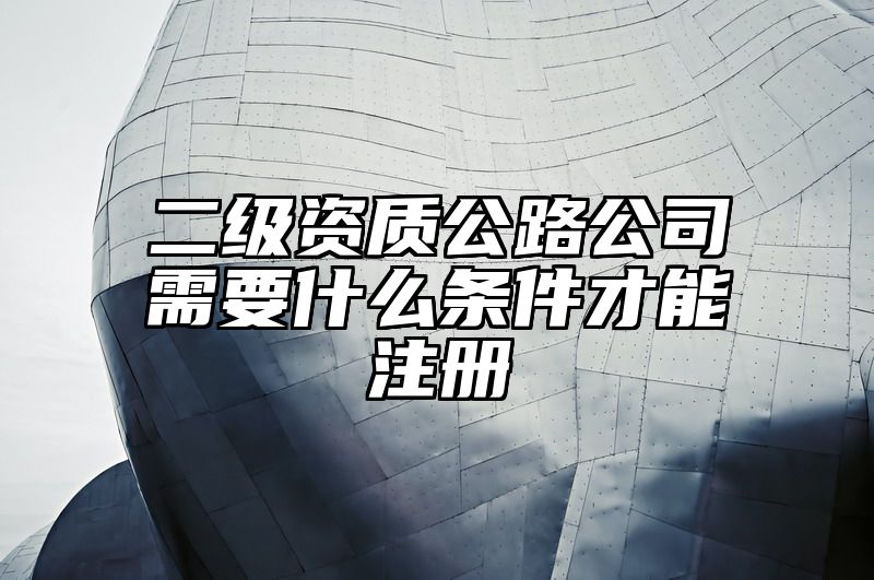 二级资质公路公司需要什么条件才能注册