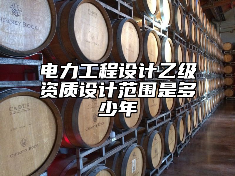 电力工程设计乙级资质设计范围是多少年