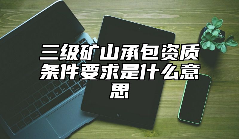 三级矿山承包资质条件要求是什么意思