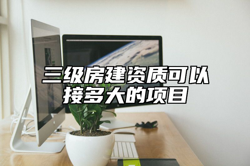 三级房建资质可以接多大的项目