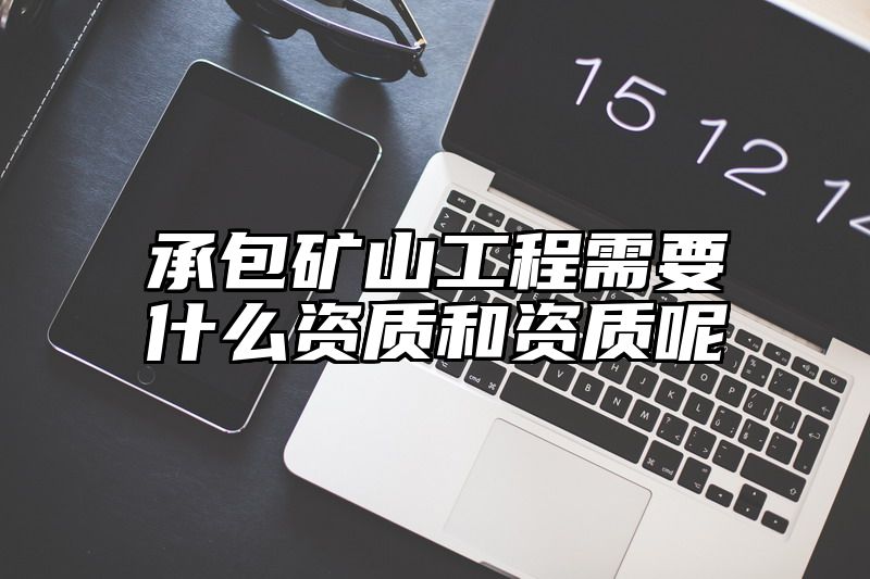 承包矿山工程需要什么资质和资质呢