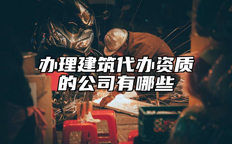 办理建筑代办资质的公司有哪些