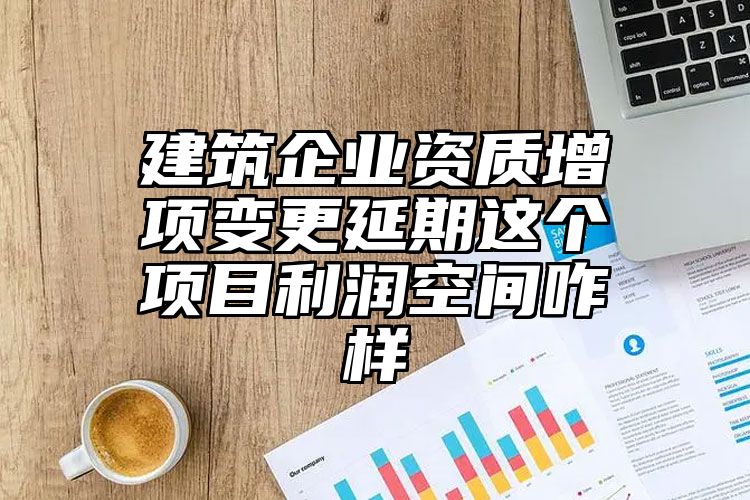 建筑企业资质增项变更延期这个项目利润空间咋样