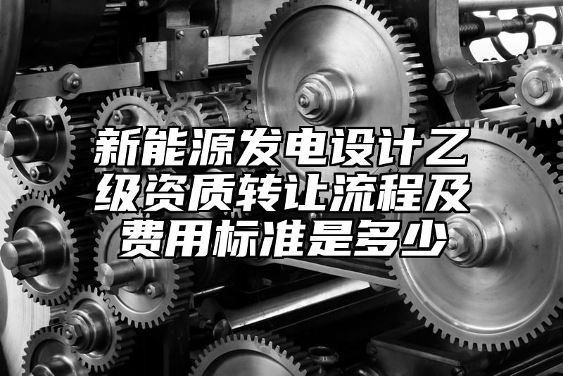 新能源发电设计乙级资质转让流程及费用标准是多少