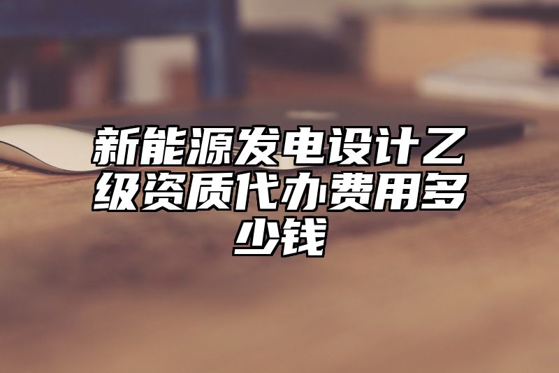 新能源发电设计乙级资质代办费用多少钱