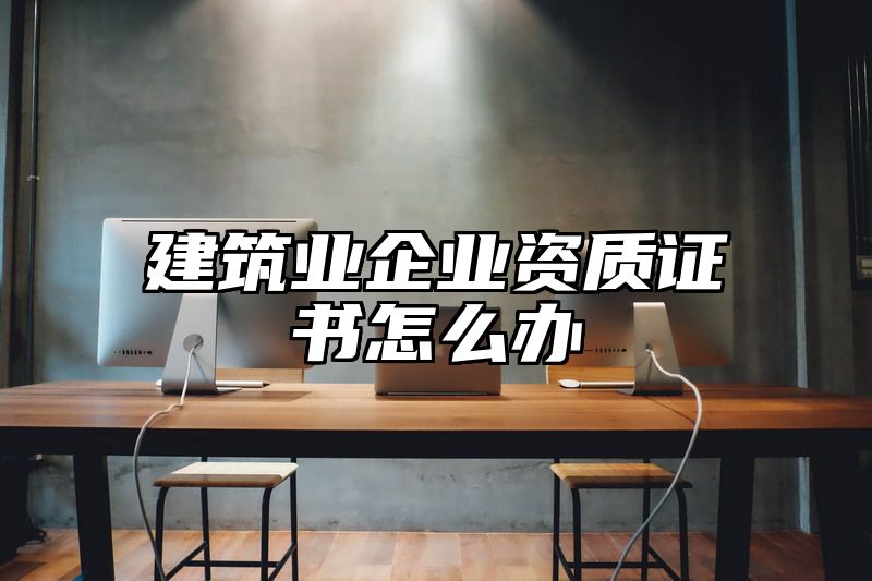 建筑业企业资质证书怎么办