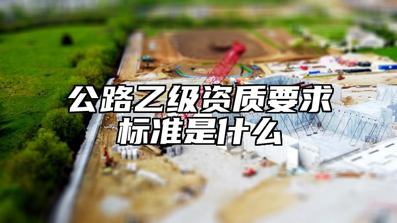 公路乙级资质要求标准是什么