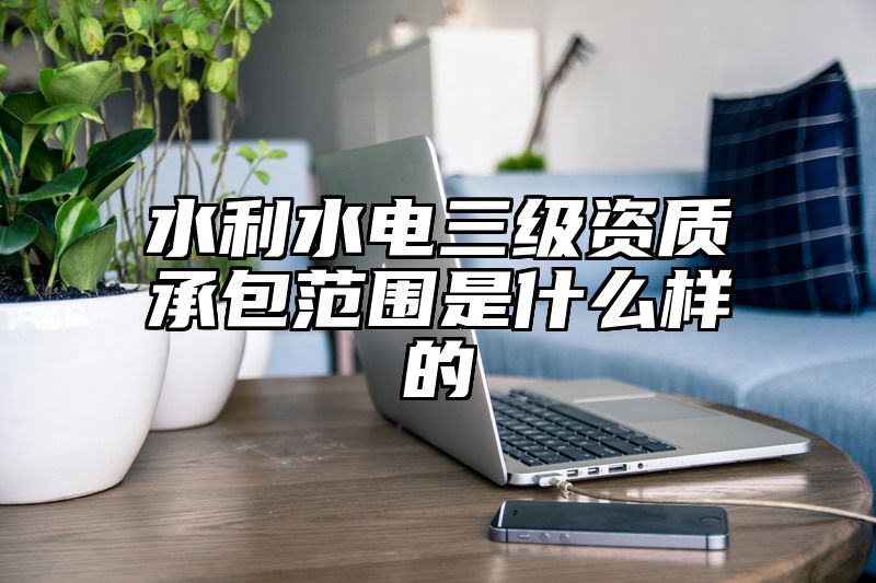 水利水电三级资质承包范围是什么样的