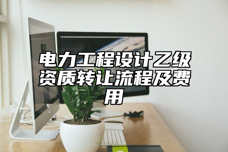 电力工程设计乙级资质转让流程及费用