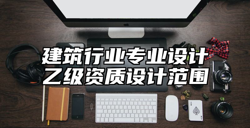 建筑行业专业设计乙级资质设计范围