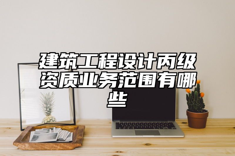 建筑工程设计丙级资质业务范围有哪些