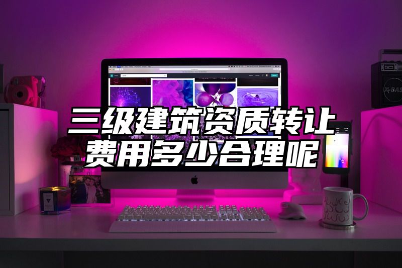 三级建筑资质转让费用多少合理呢