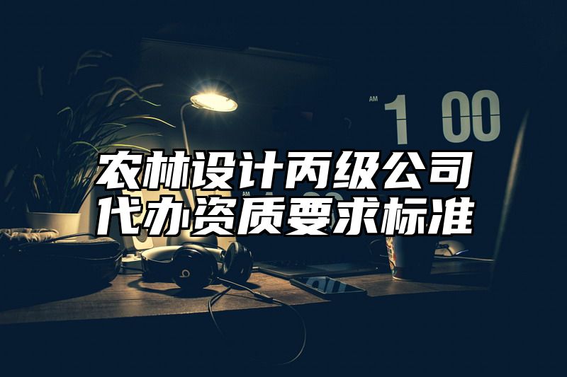 农林设计丙级公司代办资质要求标准