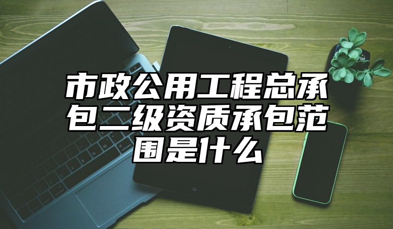 市政公用工程总承包二级资质承包范围是什么