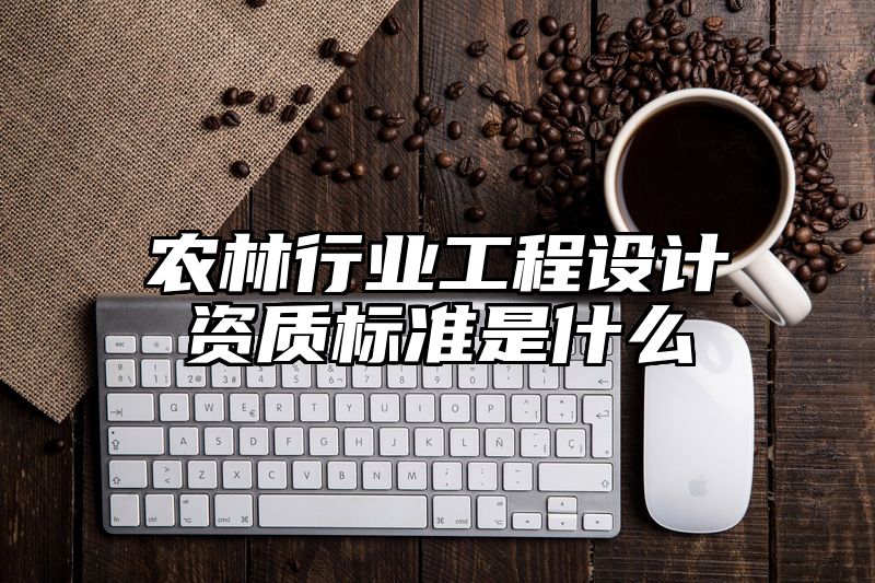 农林行业工程设计资质标准是什么