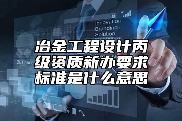 冶金工程设计丙级资质新办要求标准是什么意思