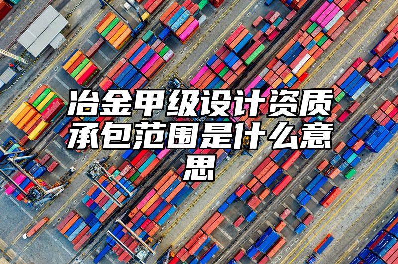 冶金甲级设计资质承包范围是什么意思