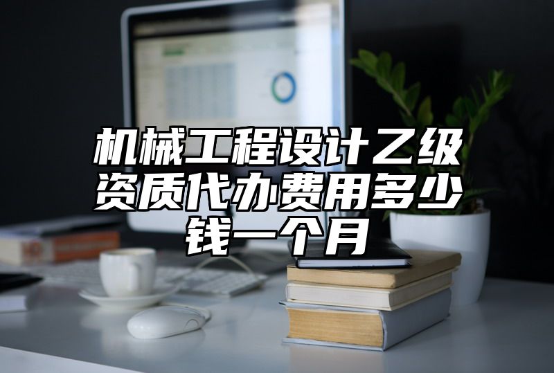 机械工程设计乙级资质代办费用多少钱一个月