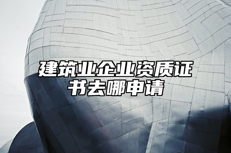 建筑业企业资质证书去哪申请