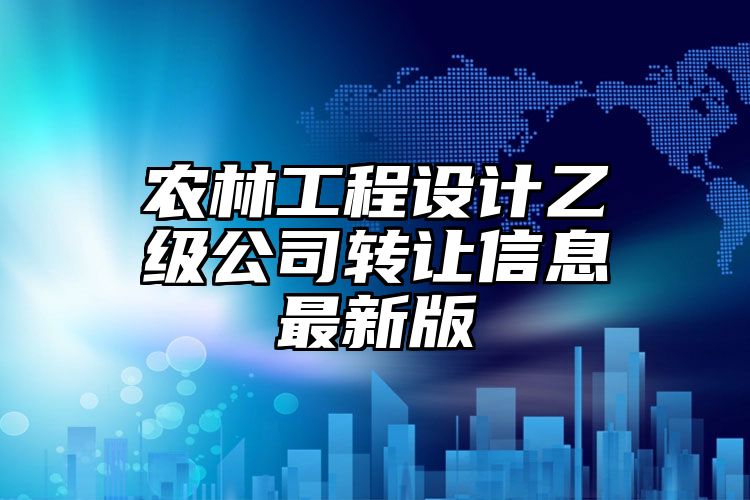 农林工程设计乙级公司转让信息最新版