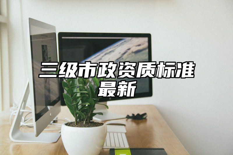 三级市政资质标准最新