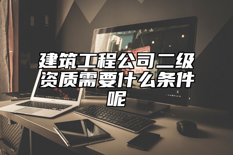 建筑工程公司二级资质需要什么条件呢