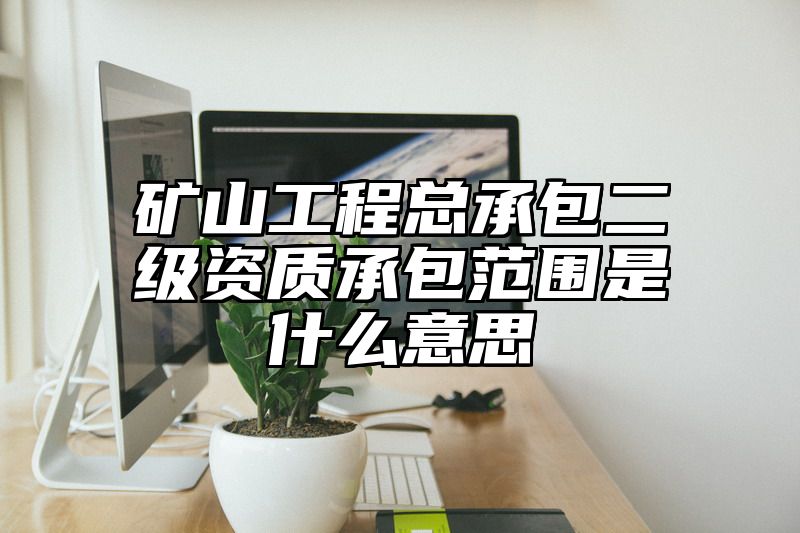 矿山工程总承包二级资质承包范围是什么意思